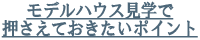 モデルハウス見学で押さえておきたいポイント